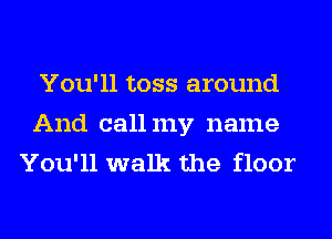 You'll toss around
And callmy name
You'll walk the floor