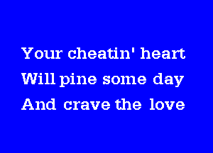 Your cheatin' heart
Will pine some day
And crave the love
