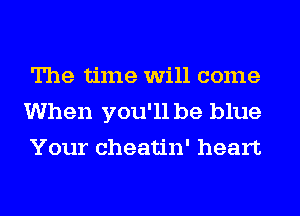 The time will come
When you'll be blue
Your cheatin' heart