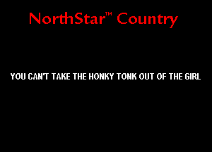NorthStar' Country

YOU CAN'T TAKE HIE IIOHKY IOHK OUT OF THE GIRL
