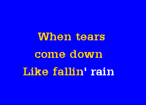 When tears
come down

Like fallin' rain