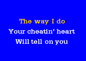 The way I do
Your cheatin' heart

Will tell on you
