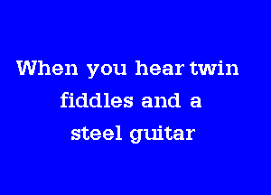 When you hear twin
fiddles and a

steel guitar