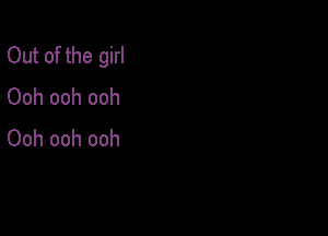 Out of the girl
Ooh ooh ooh

Ooh ooh ooh