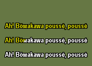 Ah! Bbwakawa pousse, pousse

Ah! B'dwakawa pousse'a, poussfe

Ah! Bbwakawa pousse, pousse