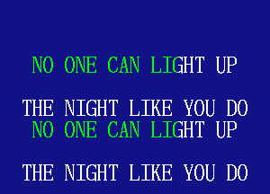 NO ONE CAN LIGHT UP

THE NIGHT LIKE YOU DO
NO ONE CAN LIGHT UP

THE NIGHT LIKE YOU DO