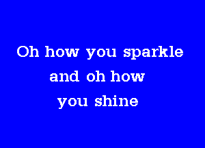 Oh how you sparkle

and oh how
you shine