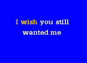 I Wish you still

wanted me