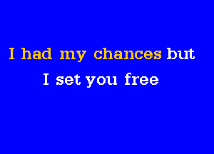 I had my chances but

I set you free