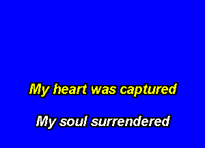 My heart was captured

My soul surrendered
