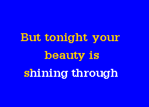 But tonight your
beauty is

shining through