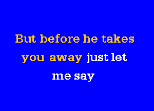 But before he takes

you away just let

me say