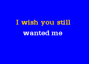 I Wish you still

wanted me