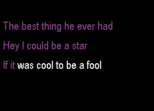 The best thing he ever had

Hey I could be a star

If it was cool to be a fool