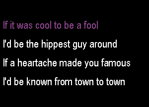 If it was cool to be a fool

I'd be the hippest guy around

If a heartache made you famous

I'd be known from town to town