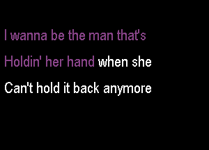 I wanna be the man thafs

Holdin' her hand when she

Can't hold it back anymore