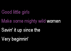 Good little girls
Make some mighty wild women

Savin' it up since the

Very beginnin'