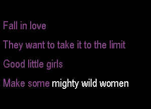 Fall in love
They want to take it to the limit
Good little girls

Make some mighty wild women