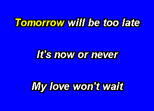 Tomorrow will be too late

It's now or never

My love won't wait