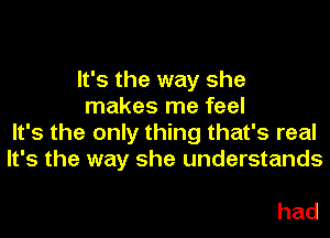 It's the way she
makes me feel

It's the only thing that's real
It's the way she understands

had