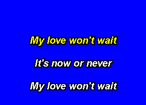 My fave won't wait

It's now or never

My love won't wait