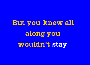 But you knew all
along you

wouldn't stay