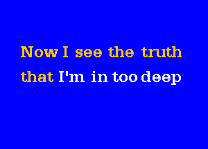 NowI see the truth

that I'm in too deep