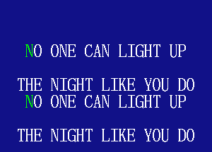 NO ONE CAN LIGHT UP

THE NIGHT LIKE YOU DO
NO ONE CAN LIGHT UP

THE NIGHT LIKE YOU DO