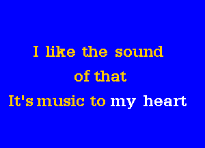 I like the sound
of that

It's music to my heart