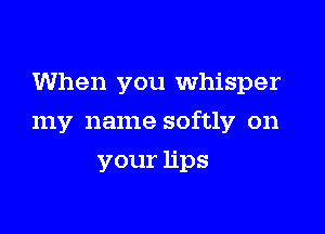 When you Whisper

my name softly on

vourhps