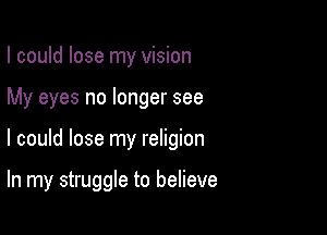 I could lose my vision

My eyes no longer see

I could lose my religion

In my struggle to believe