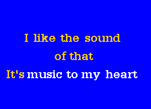 I like the sound
of that

It's music to my heart