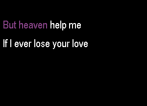 But heaven help me

lfl ever lose your love
