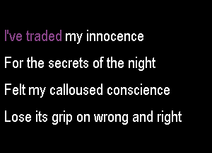 I've traded my innocence
For the secrets of the night

Felt my calloused conscience

Lose its grip on wrong and right