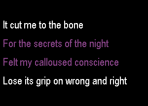 It cut me to the bone
For the secrets of the night

Felt my calloused conscience

Lose its grip on wrong and right
