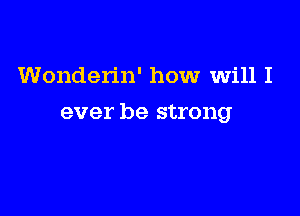 Wonden'n' how will I

ever be strong