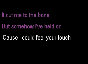 It cut me to the bone

But somehow I've held on

'Cause I could feel your touch