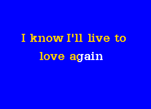 I know I'll live to

love again