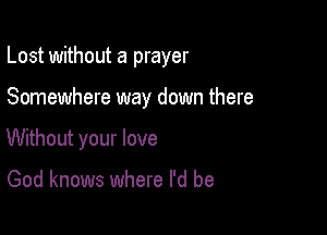 Lost without a prayer

Somewhere way down there
Without your love

God knows where I'd be