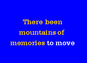 There been

mountains of

memories to move