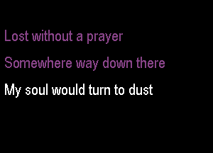 Lost without a prayer

Somewhere way down there

My soul would turn to dust