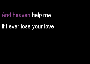 And heaven help me

lfl ever lose your love