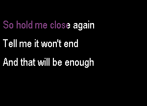 80 hold me close again

Tell me it won't end

And that will be enough