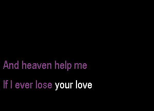And heaven help me

lfl ever lose your love