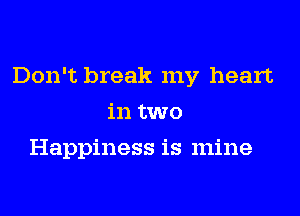Don't break my heart
in two
Happiness is mine