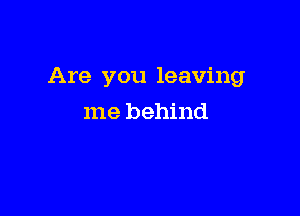 Are you leaving

me behind