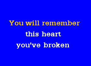 You will remember
this heart

you've broken