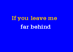 If you leave me

far behind