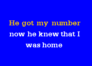 He got my number

now he knew that I
was home