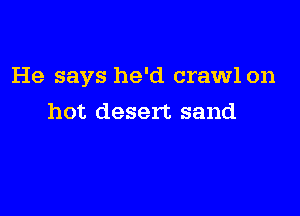 He says he'd crawl on

hot desert sand